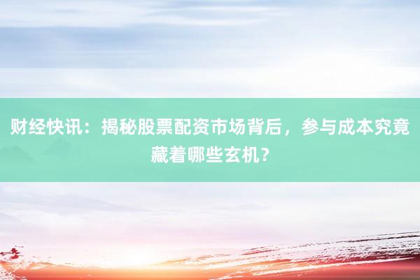 财经快讯：揭秘股票配资市场背后，参与成本究竟藏着哪些玄机？