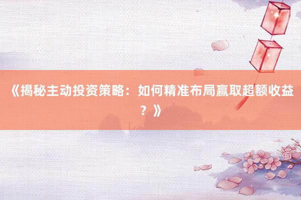 《揭秘主动投资策略：如何精准布局赢取超额收益？》