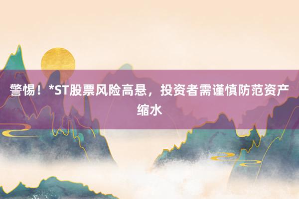 警惕！*ST股票风险高悬，投资者需谨慎防范资产缩水