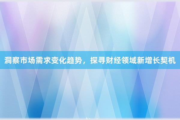 洞察市场需求变化趋势，探寻财经领域新增长契机