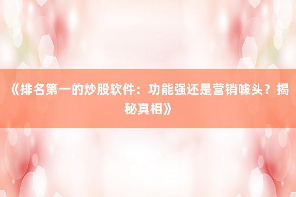 《排名第一的炒股软件：功能强还是营销噱头？揭秘真相》