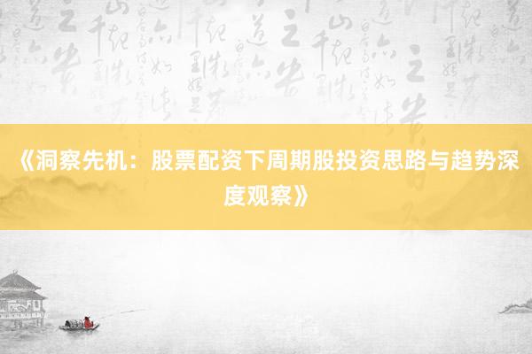 《洞察先机：股票配资下周期股投资思路与趋势深度观察》