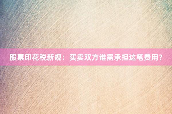 股票印花税新规：买卖双方谁需承担这笔费用？
