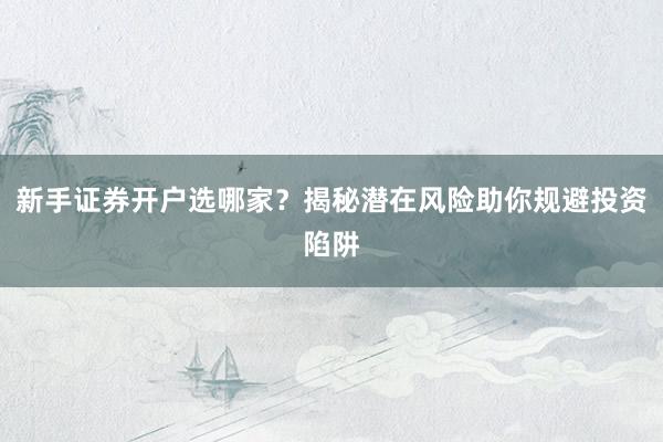 新手证券开户选哪家？揭秘潜在风险助你规避投资陷阱