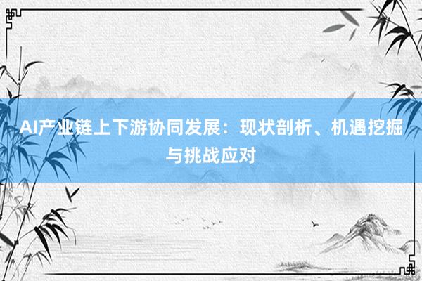 AI产业链上下游协同发展：现状剖析、机遇挖掘与挑战应对