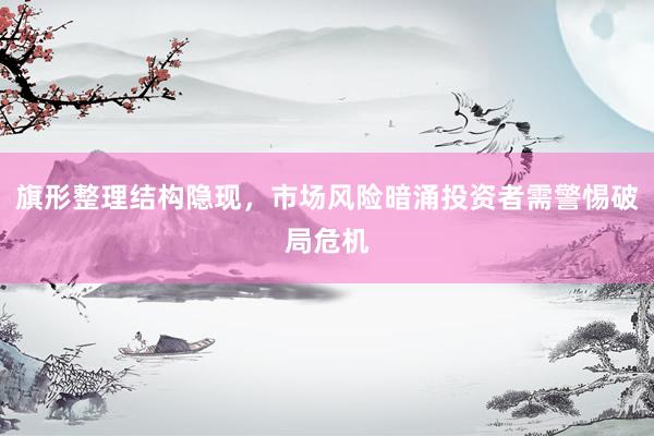 旗形整理结构隐现，市场风险暗涌投资者需警惕破局危机