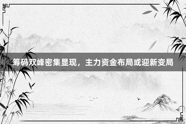筹码双峰密集显现，主力资金布局或迎新变局