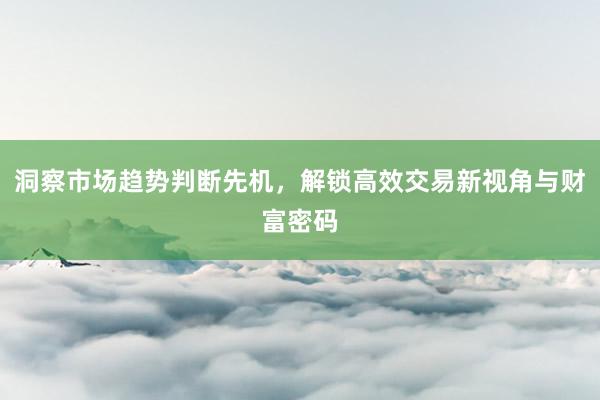 洞察市场趋势判断先机，解锁高效交易新视角与财富密码