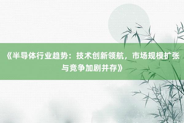 《半导体行业趋势：技术创新领航，市场规模扩张与竞争加剧并存》