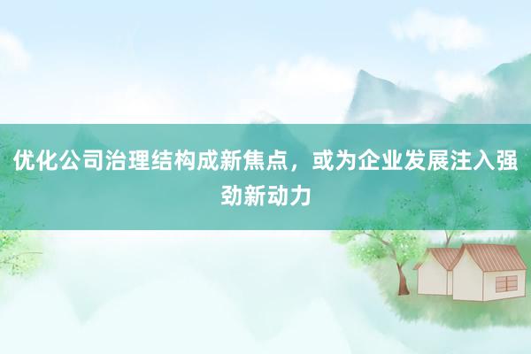 优化公司治理结构成新焦点，或为企业发展注入强劲新动力