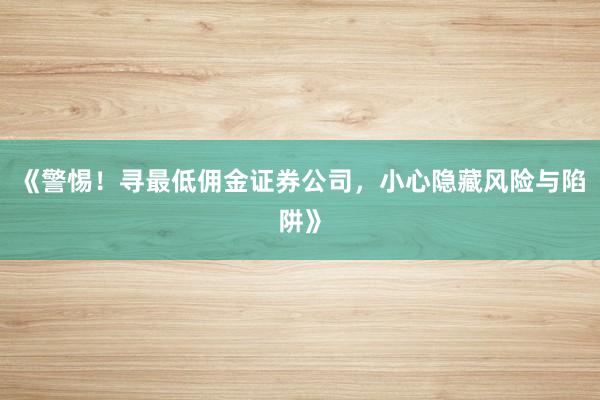 《警惕！寻最低佣金证券公司，小心隐藏风险与陷阱》