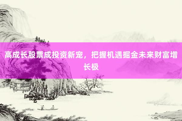 高成长股票成投资新宠，把握机遇掘金未来财富增长极