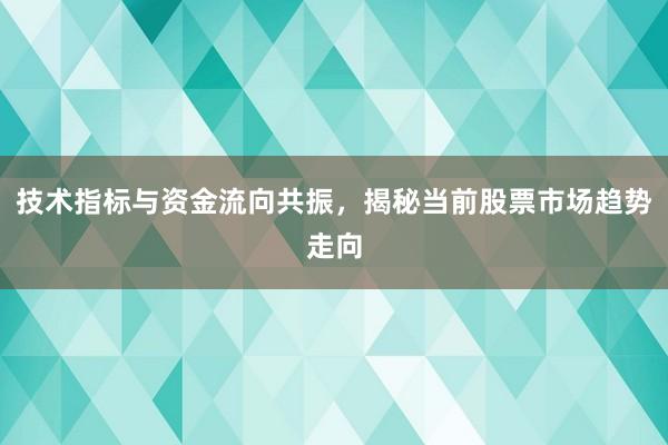 技术指标与资金流向共振，揭秘当前股票市场趋势走向
