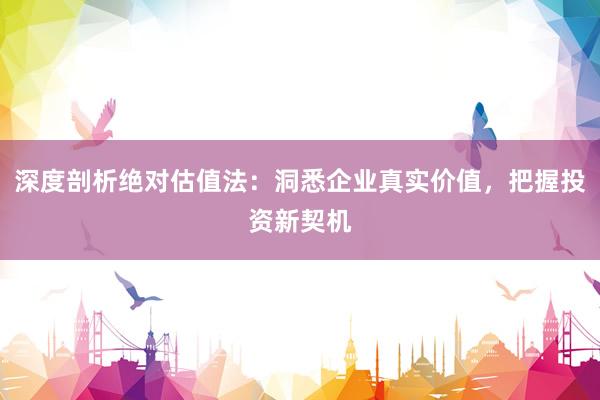 深度剖析绝对估值法：洞悉企业真实价值，把握投资新契机