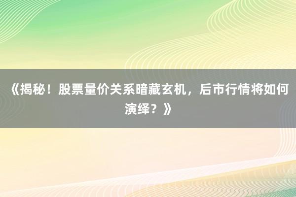 《揭秘！股票量价关系暗藏玄机，后市行情将如何演绎？》