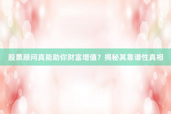 股票顾问真能助你财富增值？揭秘其靠谱性真相