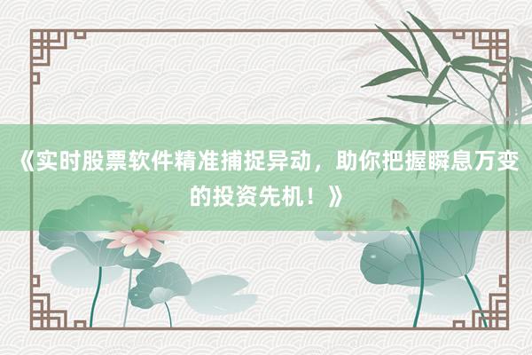 《实时股票软件精准捕捉异动，助你把握瞬息万变的投资先机！》