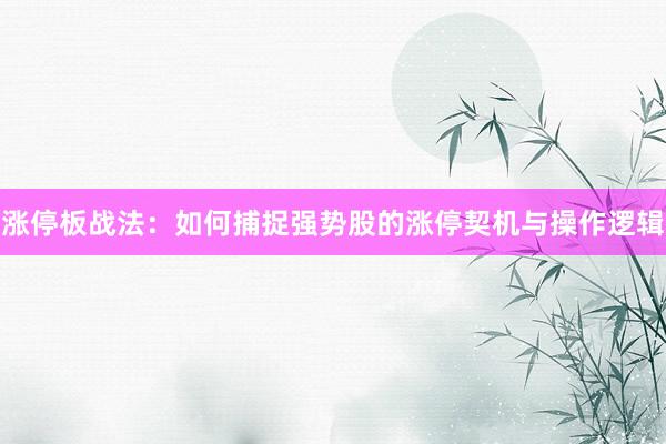 涨停板战法：如何捕捉强势股的涨停契机与操作逻辑