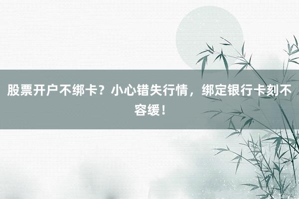 股票开户不绑卡？小心错失行情，绑定银行卡刻不容缓！