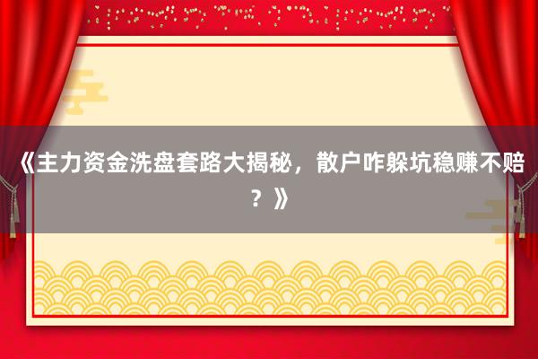 《主力资金洗盘套路大揭秘，散户咋躲坑稳赚不赔？》