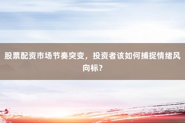股票配资市场节奏突变，投资者该如何捕捉情绪风向标？