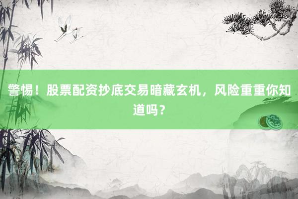警惕！股票配资抄底交易暗藏玄机，风险重重你知道吗？