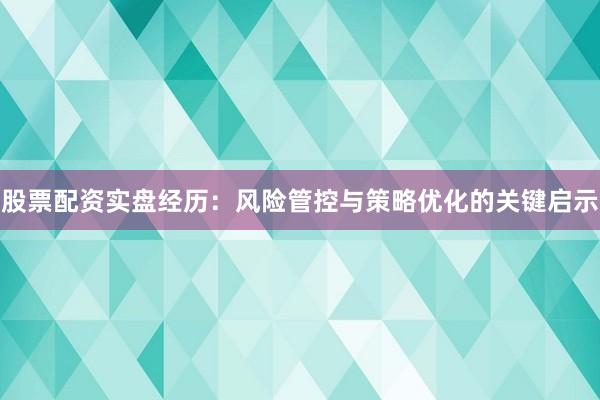 股票配资实盘经历：风险管控与策略优化的关键启示