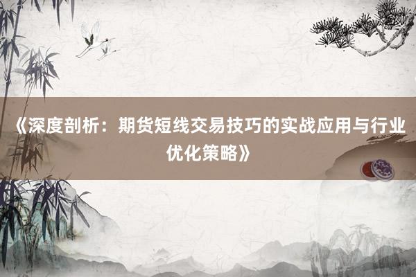 《深度剖析:期货短线交易技巧的实战应用与行业优化策略》