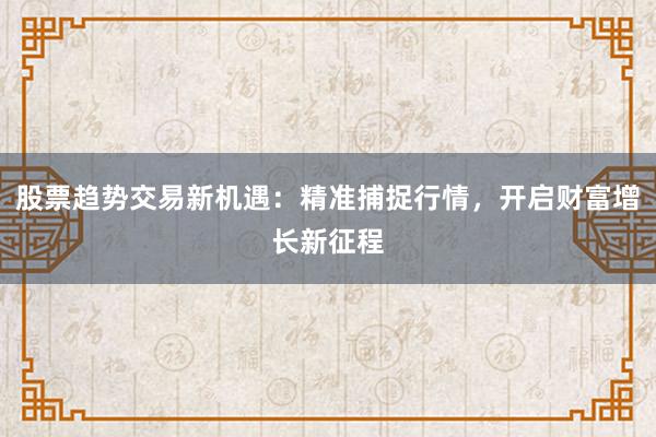 股票趋势交易新机遇:精准捕捉行情,开启财富增长新征程