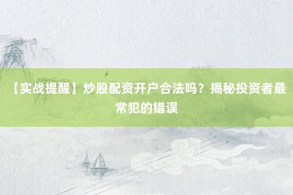 【实战提醒】炒股配资开户合法吗？揭秘投资者最常犯的错误