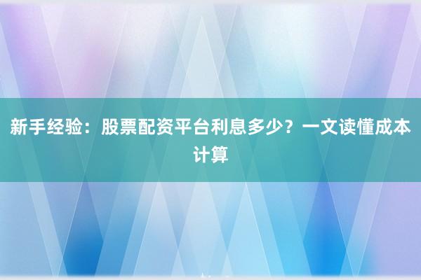 新手经验：股票配资平台利息多少？一文读懂成本计算