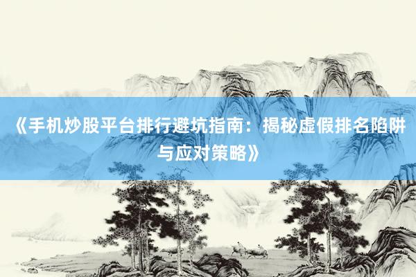 《手机炒股平台排行避坑指南：揭秘虚假排名陷阱与应对策略》