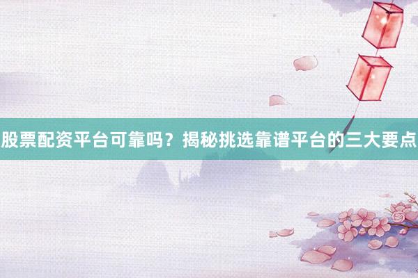 股票配资平台可靠吗？揭秘挑选靠谱平台的三大要点