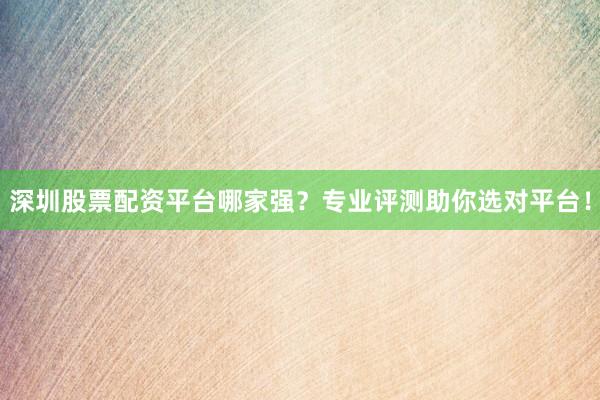 深圳股票配资平台哪家强？专业评测助你选对平台！