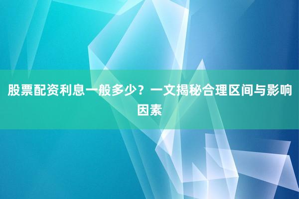 股票配资利息一般多少？一文揭秘合理区间与影响因素