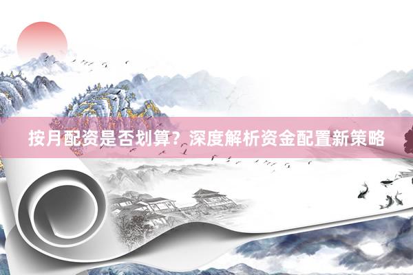 按月配资是否划算？深度解析资金配置新策略