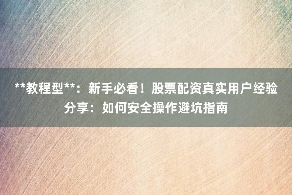 **教程型**：新手必看！股票配资真实用户经验分享：如何安全操作避坑指南