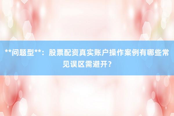 **问题型**：股票配资真实账户操作案例有哪些常见误区需避开？