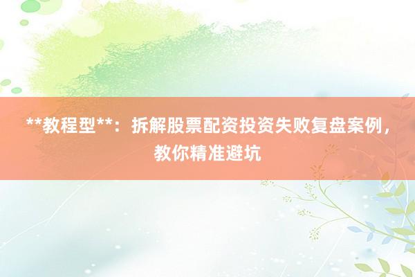**教程型**：拆解股票配资投资失败复盘案例，教你精准避坑