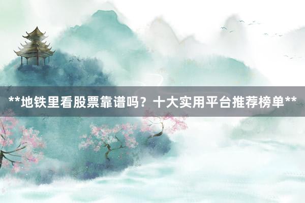 **地铁里看股票靠谱吗？十大实用平台推荐榜单**