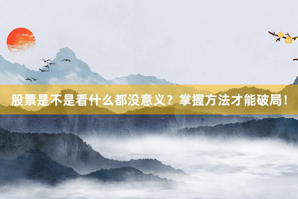 股票是不是看什么都没意义？掌握方法才能破局！