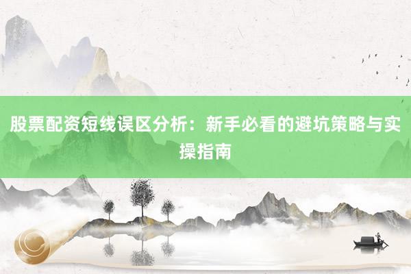 股票配资短线误区分析：新手必看的避坑策略与实操指南