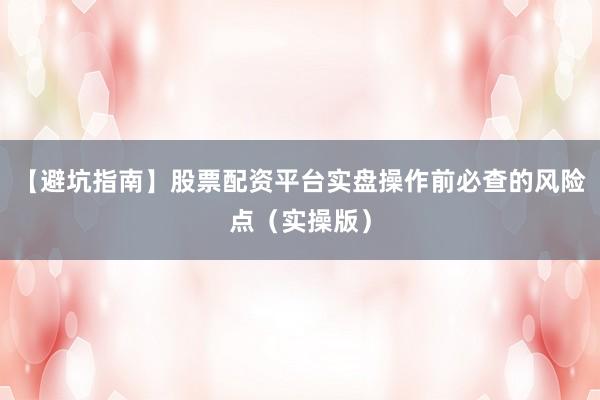 【避坑指南】股票配资平台实盘操作前必查的风险点（实操版）