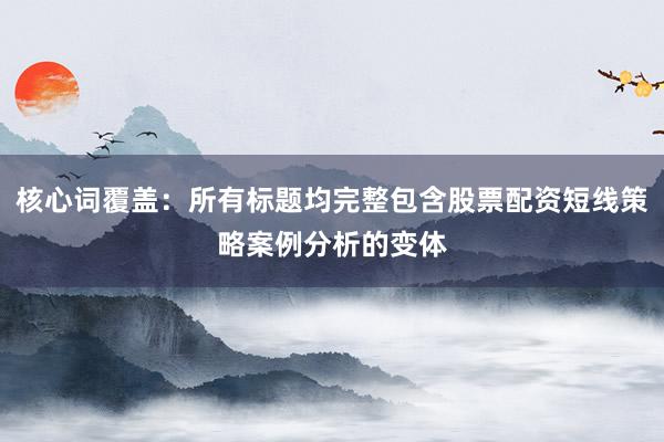 核心词覆盖：所有标题均完整包含股票配资短线策略案例分析的变体