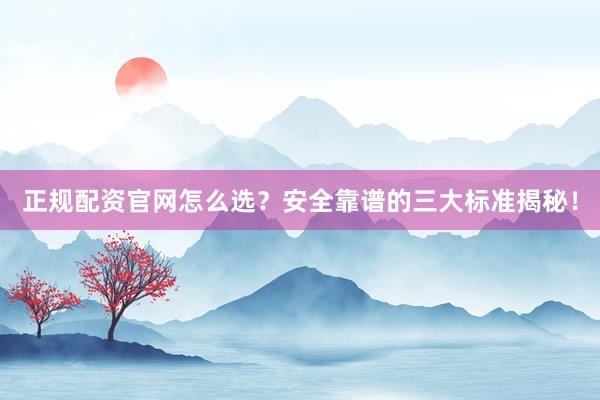 正规配资官网怎么选？安全靠谱的三大标准揭秘！