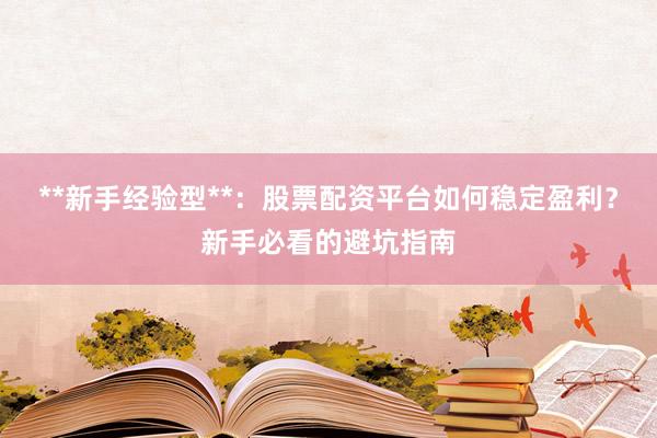 **新手经验型**：股票配资平台如何稳定盈利？新手必看的避坑指南