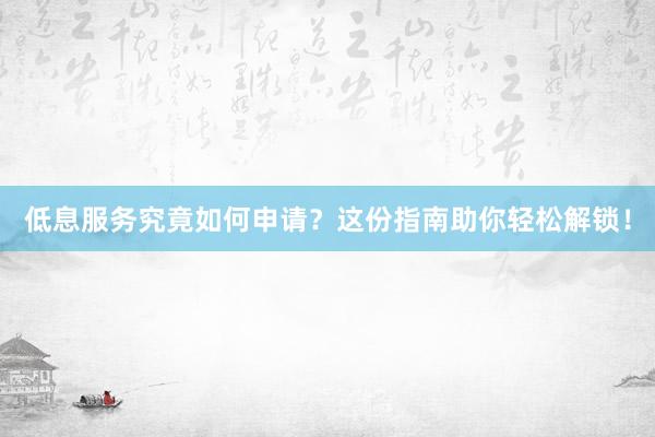 低息服务究竟如何申请？这份指南助你轻松解锁！