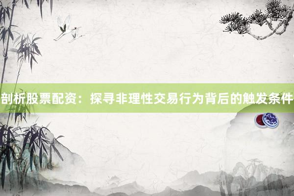 剖析股票配资：探寻非理性交易行为背后的触发条件