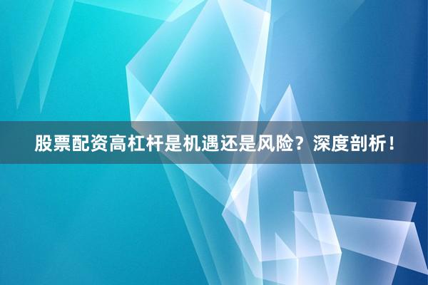 股票配资高杠杆是机遇还是风险？深度剖析！