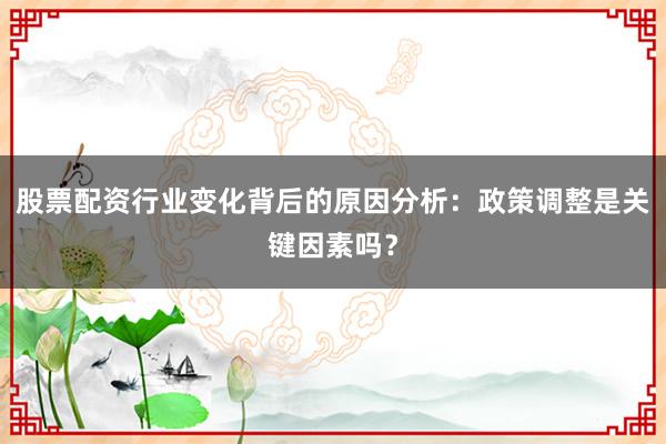 股票配资行业变化背后的原因分析：政策调整是关键因素吗？